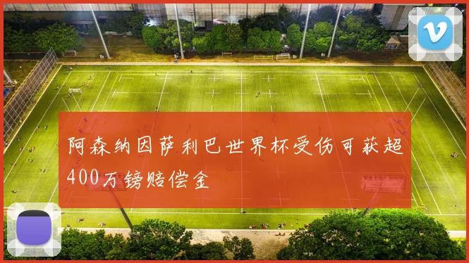 阿森纳因萨利巴世界杯受伤可获超400万镑赔偿金