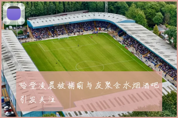 哈登凌晨被捕前与友聚会水烟酒吧引发关注