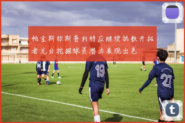 帕金斯称斯普利特应继续执教开拓者充分挖掘球员潜力表现出色