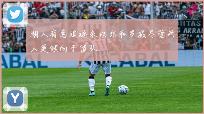 湖人有意追逐米切尔和罗威尽管两人更倾向于留队