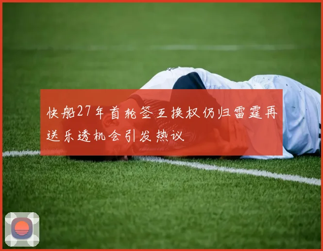 快船27年首轮签互换权仍归雷霆再送乐透机会引发热议