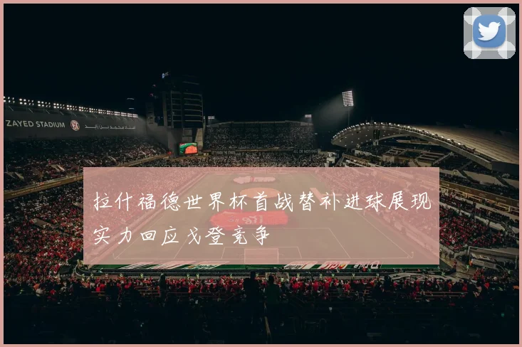 拉什福德世界杯首战替补进球展现实力回应戈登竞争