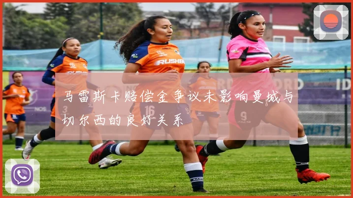 马雷斯卡赔偿金争议未影响曼城与切尔西的良好关系