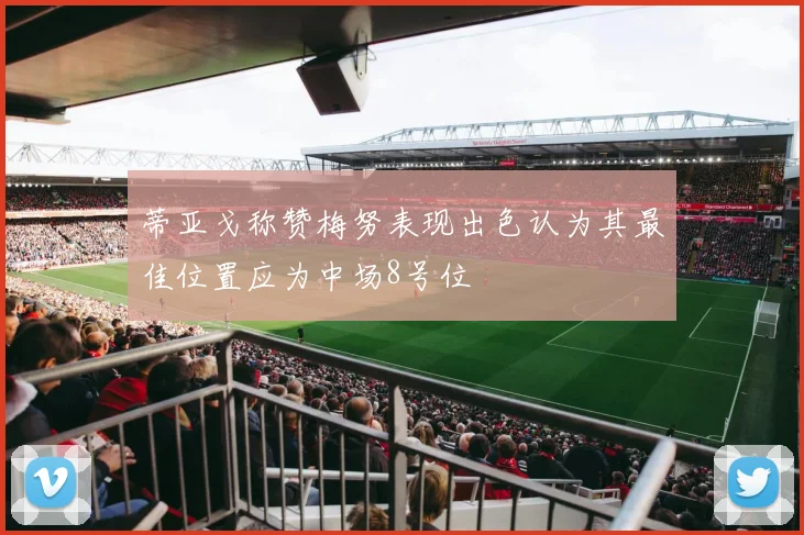 蒂亚戈称赞梅努表现出色认为其最佳位置应为中场8号位