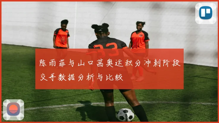 陈雨菲与山口茜奥运积分冲刺阶段交手数据分析与比较