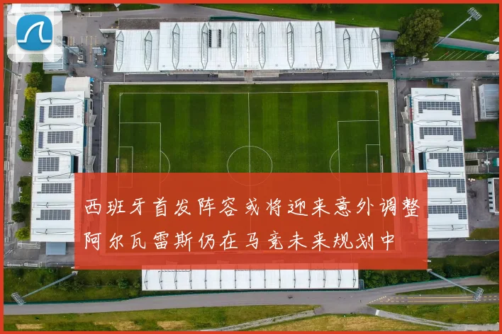 西班牙首发阵容或将迎来意外调整阿尔瓦雷斯仍在马竞未来规划中