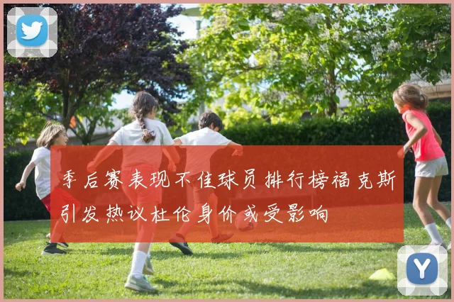 季后赛表现不佳球员排行榜福克斯引发热议杜伦身价或受影响