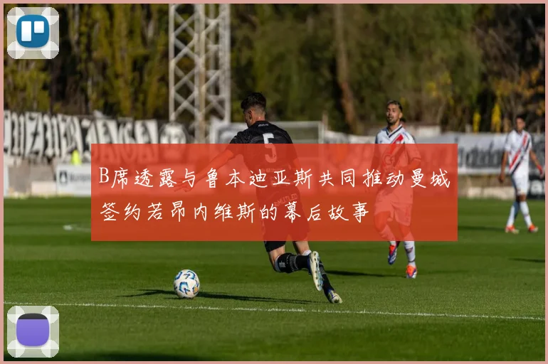 B席透露与鲁本迪亚斯共同推动曼城签约若昂内维斯的幕后故事