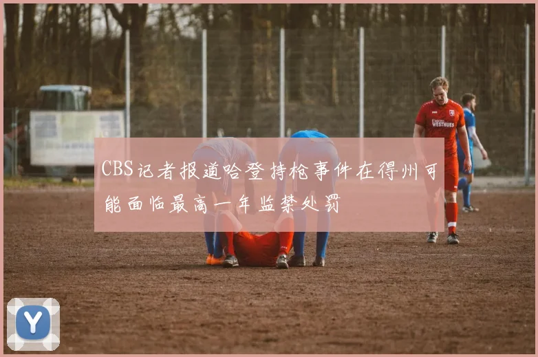 CBS记者报道哈登持枪事件在得州可能面临最高一年监禁处罚