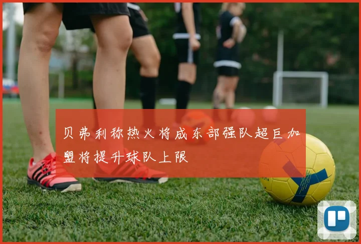 贝弗利称热火将成东部强队超巨加盟将提升球队上限