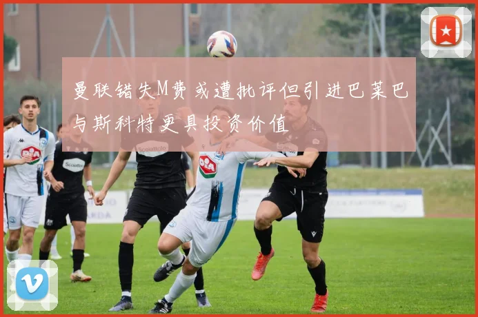 曼联错失M费或遭批评但引进巴莱巴与斯科特更具投资价值