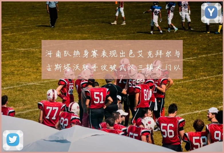 河南队热身赛表现出色艾克拜尔与古斯塔沃联手攻破武汉三镇大门以2-0获胜