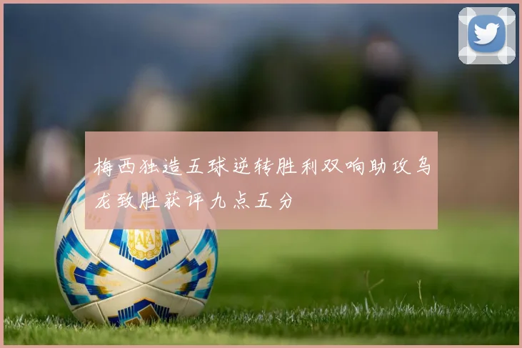 梅西独造五球逆转胜利双响助攻乌龙致胜获评九点五分