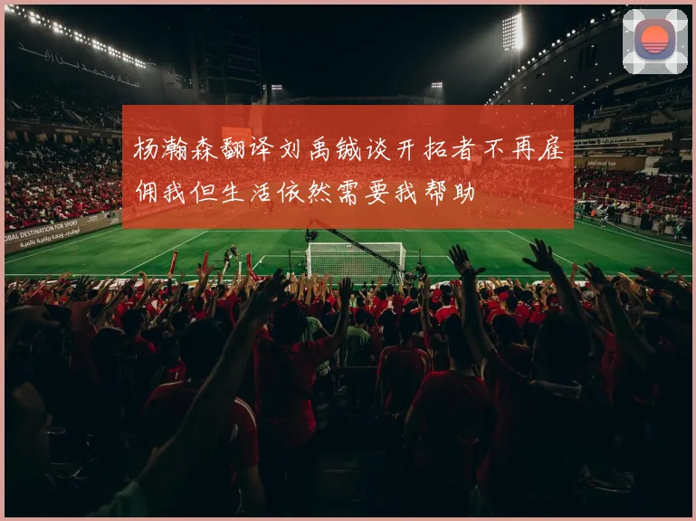 杨瀚森翻译刘禹铖谈开拓者不再雇佣我但生活依然需要我帮助