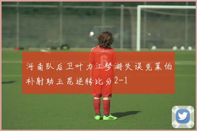 河南队后卫叶力江梦游失误克莱伯补射助玉昆逆转比分2-1