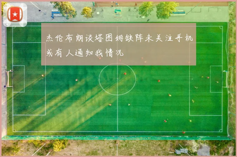 杰伦布朗谈塔图姆缺阵未关注手机或有人通知我情况