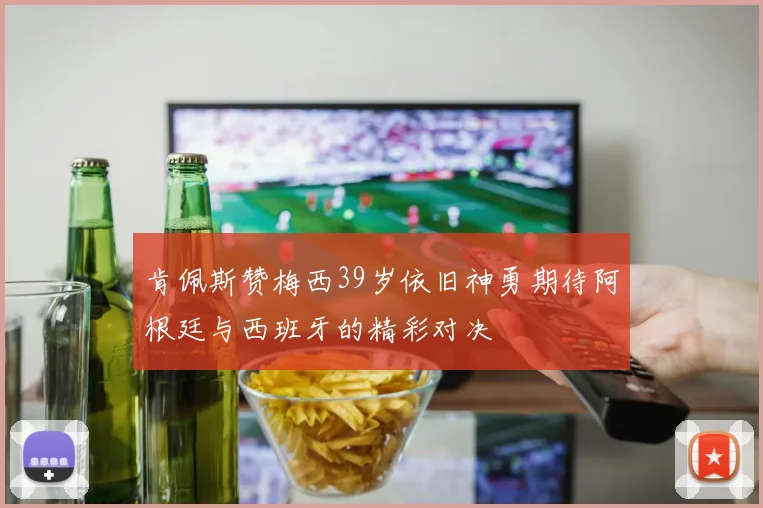 肯佩斯赞梅西39岁依旧神勇期待阿根廷与西班牙的精彩对决