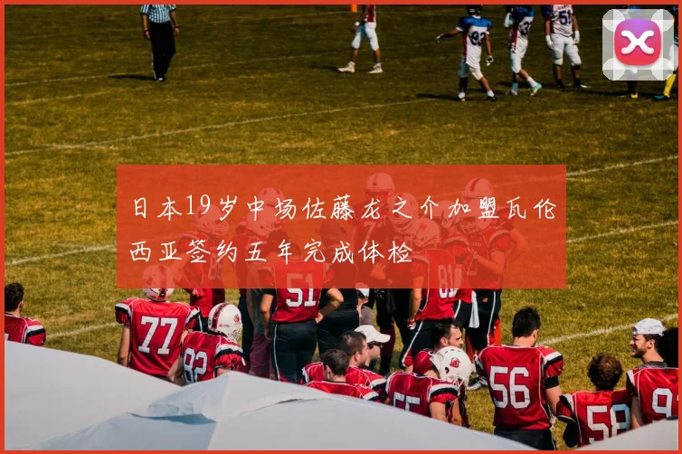 日本19岁中场佐藤龙之介加盟瓦伦西亚签约五年完成体检