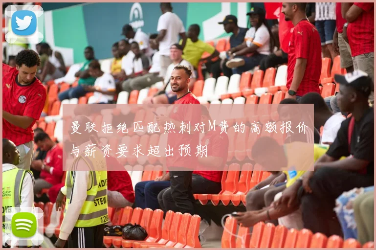 曼联拒绝匹配热刺对M费的高额报价与薪资要求超出预期