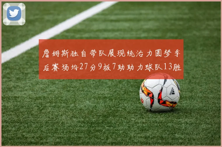 詹姆斯独自带队展现统治力圆梦季后赛场均27分9板7助助力球队13胜5负