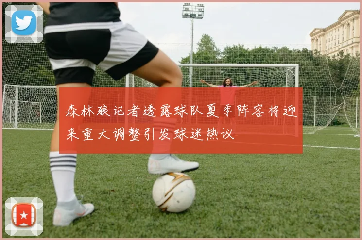 森林狼记者透露球队夏季阵容将迎来重大调整引发球迷热议