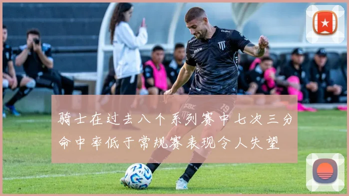骑士在过去八个系列赛中七次三分命中率低于常规赛表现令人失望