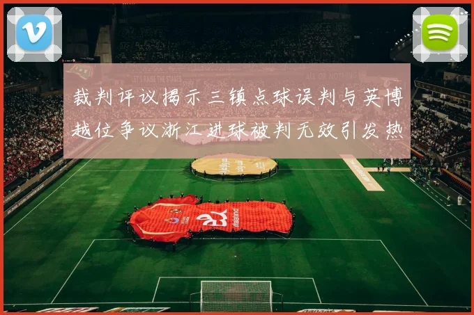 裁判评议揭示三镇点球误判与英博越位争议浙江进球被判无效引发热议