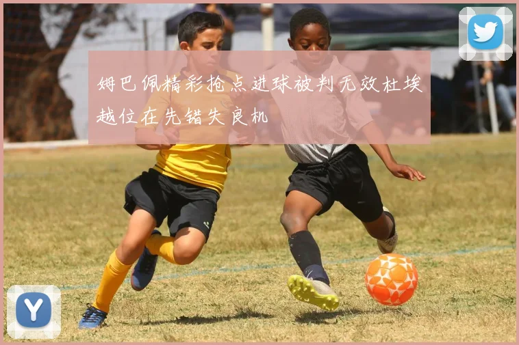 姆巴佩精彩抢点进球被判无效杜埃越位在先错失良机