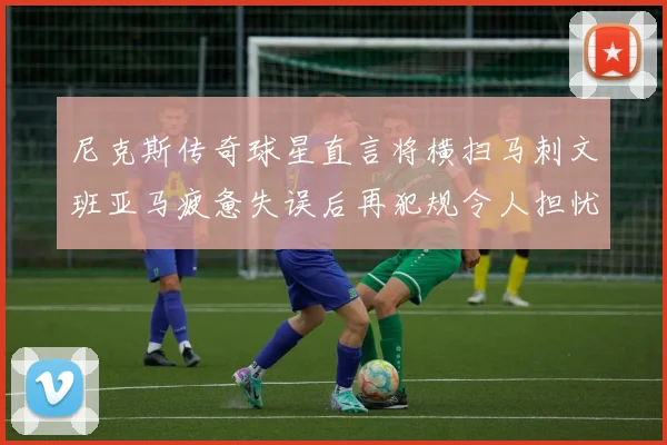 尼克斯传奇球星直言将横扫马刺文班亚马疲惫失误后再犯规令人担忧